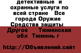 детективные  и охранные услуги по всей стране - Все города Оружие. Средства защиты » Другое   . Тюменская обл.,Тюмень г.